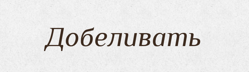 Добеливать — Російсько-український академічний словник (А–П)