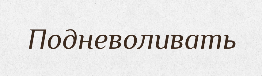 Подневоливать — Російсько-український академічний словник (А–П)