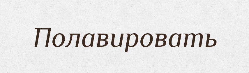 Полавировать — Російсько-український академічний словник (А–П)