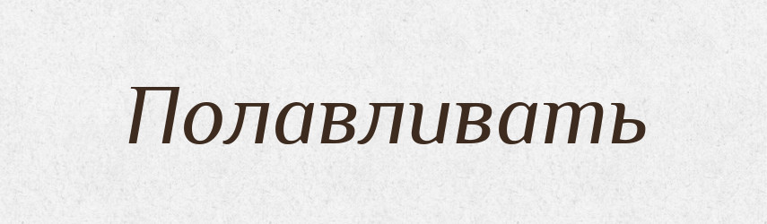 Полавливать — Російсько-український академічний словник (А–П)